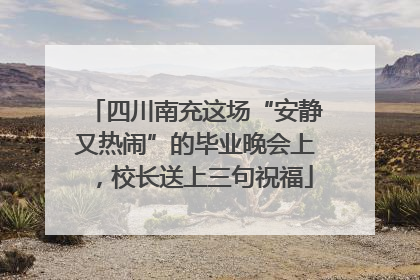 四川南充这场“安静又热闹”的毕业晚会上，校长送上三句祝福