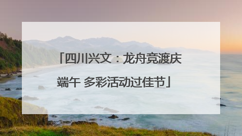四川兴文：龙舟竞渡庆端午 多彩活动过佳节