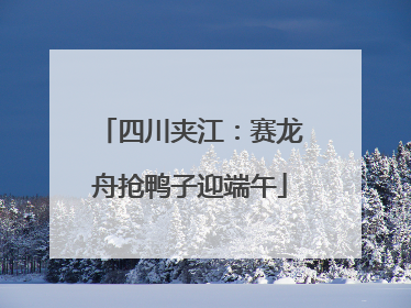 四川夹江：赛龙舟抢鸭子迎端午