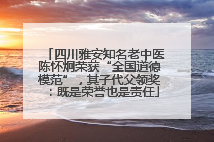四川雅安知名老中医陈怀炯荣获“全国道德模范”，其子代父领奖：既是荣誉也是责任