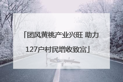 团风黄桃产业兴旺 助力127户村民增收致富