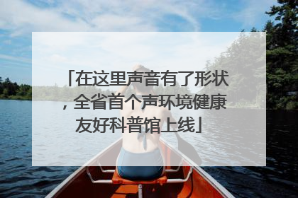 在这里声音有了形状，全省首个声环境健康友好科普馆上线