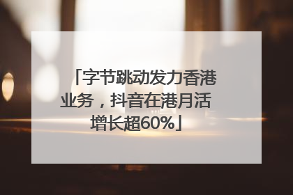 字节跳动发力香港业务，抖音在港月活增长超60%