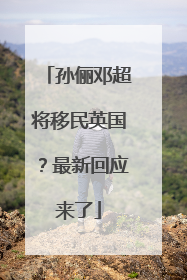 孙俪邓超将移民英国？最新回应来了