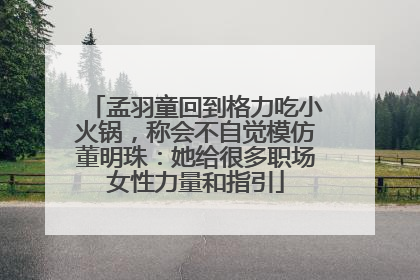 孟羽童回到格力吃小火锅，称会不自觉模仿董明珠：她给很多职场女性力量和指引