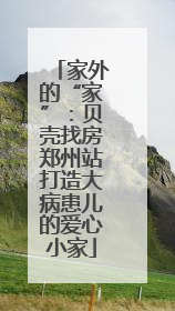 家外的“家”：贝壳找房郑州站打造大病患儿的爱心小家