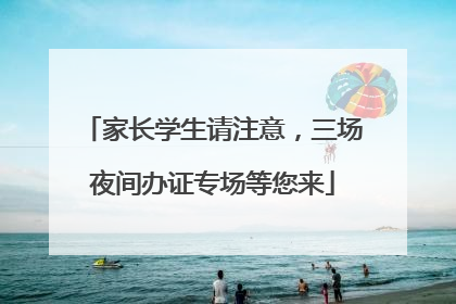 家长学生请注意，三场夜间办证专场等您来