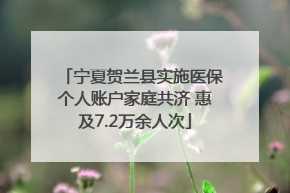 宁夏贺兰县实施医保个人账户家庭共济 惠及7.2万余人次