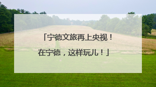 宁德文旅再上央视！在宁德，这样玩儿！