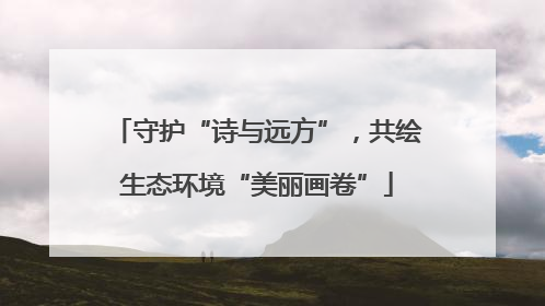 守护“诗与远方”，共绘生态环境“美丽画卷”