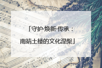 守护·焕新·传承：南靖土楼的文化涅槃