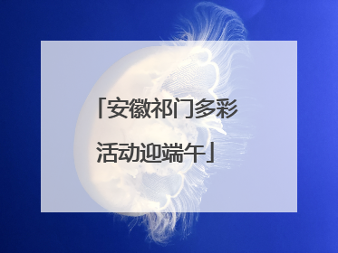 安徽祁门多彩活动迎端午