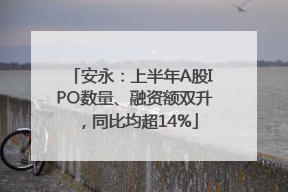 安永：上半年A股IPO数量、融资额双升，同比均超14%