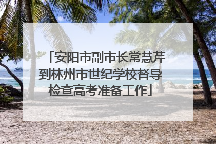 安阳市副市长常慧芹到林州市世纪学校督导检查高考准备工作