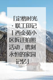定格时光・联工印记丨西金苑小区拆迁拍照活动，镌刻永恒的家园记忆