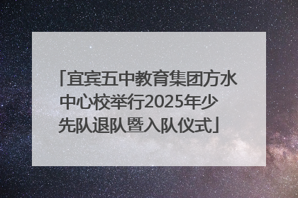 宜宾五中教育集团方水中心校举行2025年少先队退队暨入队仪式
