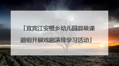 宜宾江安橙乡幼儿园县级课题组开展戏剧演绎学习活动