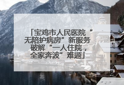 宝鸡市人民医院“无陪护病房”新服务 破解“一人住院，全家奔波”难题