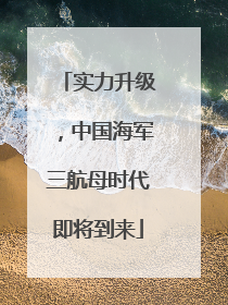 实力升级，中国海军三航母时代即将到来
