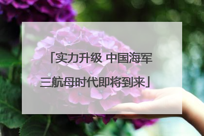 实力升级 中国海军三航母时代即将到来