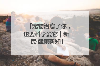 宠物治愈了你，也要科学爱它｜新民·健康新知