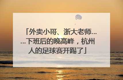 外卖小哥、浙大老师……下班后的晚高峰，杭州人的足球赛开踢了