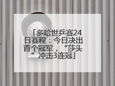 多哈世乒赛24日赛程：今日决出首个冠军，“莎头”冲击3连冠
