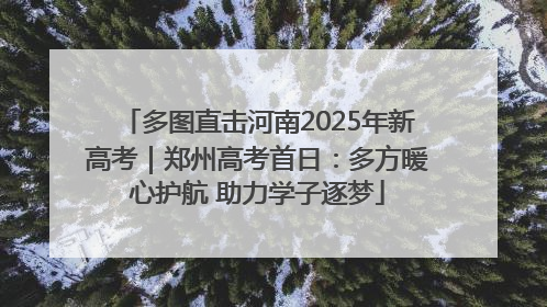 多图直击河南2025年新高考｜郑州高考首日：多方暖心护航 助力学子逐梦