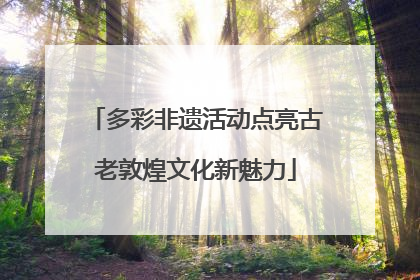 多彩非遗活动点亮古老敦煌文化新魅力