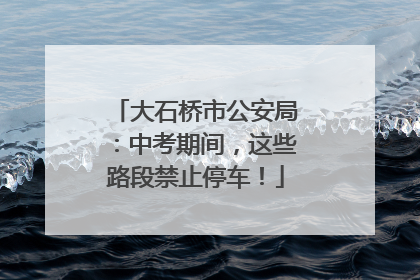 大石桥市公安局：中考期间，这些路段禁止停车！