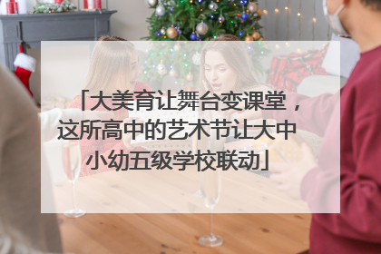 大美育让舞台变课堂，这所高中的艺术节让大中小幼五级学校联动