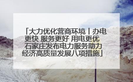 大力优化营商环境丨办电更快 服务更好 用电更优 石家庄发布电力服务助力经济高质量发展八项措施