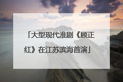 大型现代淮剧《顾正红》在江苏滨海首演