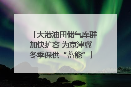 大港油田储气库群加快扩容 为京津冀冬季保供“蓄能”