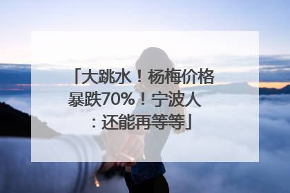 大跳水！杨梅价格暴跌70%！宁波人：还能再等等
