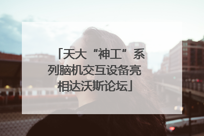 天大“神工”系列脑机交互设备亮相达沃斯论坛