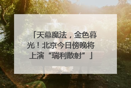 天幕魔法，金色暮光！北京今日傍晚将上演“瑞利散射”