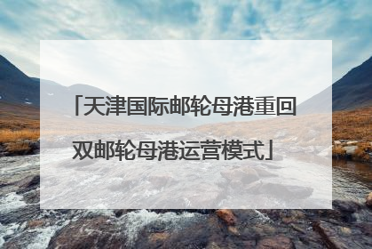 天津国际邮轮母港重回双邮轮母港运营模式