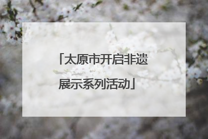 太原市开启非遗展示系列活动