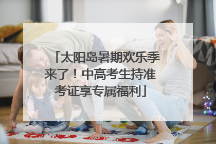 太阳岛暑期欢乐季来了！中高考生持准考证享专属福利