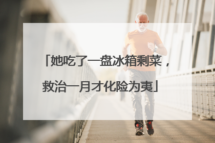 她吃了一盘冰箱剩菜，救治一月才化险为夷