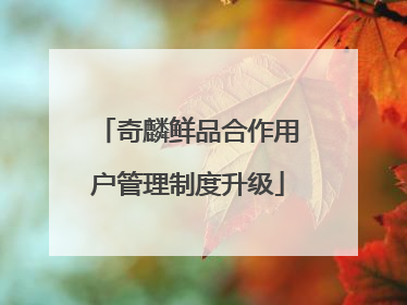 奇麟鲜品合作用户管理制度升级
