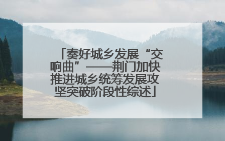 奏好城乡发展“交响曲”——荆门加快推进城乡统筹发展攻坚突破阶段性综述
