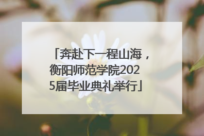 奔赴下一程山海，衡阳师范学院2025届毕业典礼举行