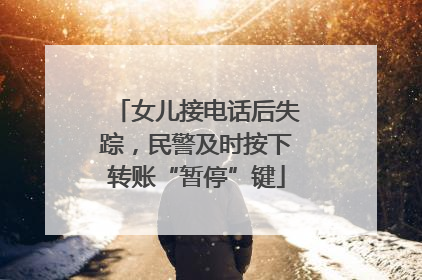 女儿接电话后失踪，民警及时按下转账“暂停”键
