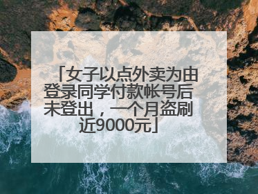 女子以点外卖为由登录同学付款帐号后未登出，一个月盗刷近9000元