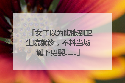 女子以为腹胀到卫生院就诊，不料当场诞下男婴……