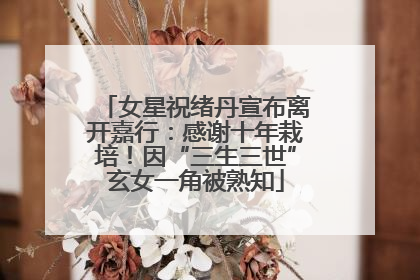 女星祝绪丹宣布离开嘉行：感谢十年栽培！因“三生三世”玄女一角被熟知