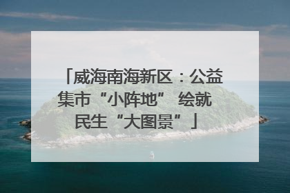 威海南海新区：公益集市“小阵地” 绘就民生“大图景”