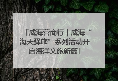 威海营商行｜威海“海天驿旅”系列活动开启海洋文旅新篇